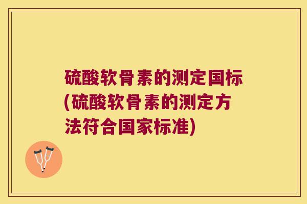 硫酸软骨素的测定国标(硫酸软骨素的测定方法符合国家标准)
