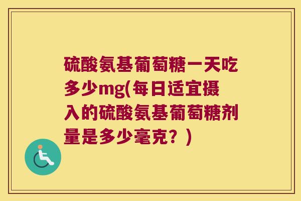 硫酸氨基葡萄糖一天吃多少mg(每日适宜摄入的硫酸氨基葡萄糖剂量是多少毫克?)