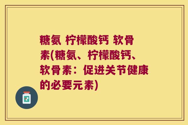 糖氨 柠檬酸钙 软骨素(糖氨、柠檬酸钙、软骨素:促进关节健康的必要元素)
