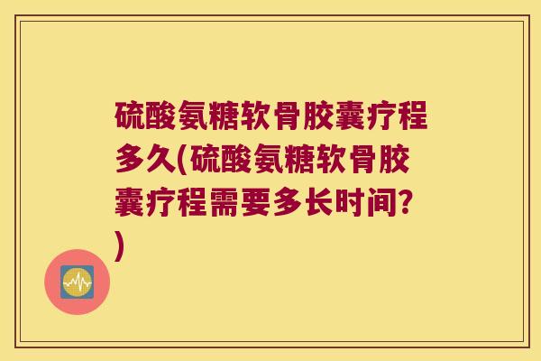硫酸氨糖软骨胶囊疗程多久(硫酸氨糖软骨胶囊疗程需要多长时间?)