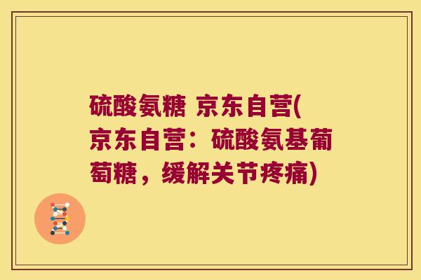 硫酸氨糖 京东自营(京东自营:硫酸氨基葡萄糖,缓解关节疼痛)