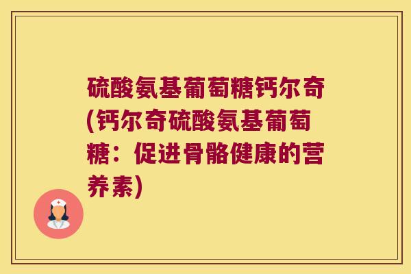 硫酸氨基葡萄糖钙尔奇(钙尔奇硫酸氨基葡萄糖:促进骨骼健康的营养素)