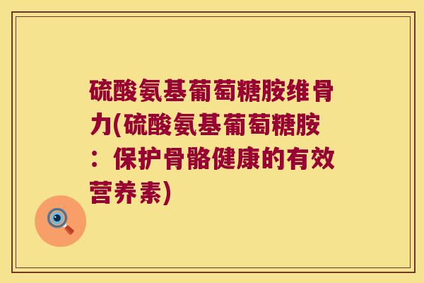硫酸氨基葡萄糖胺维骨力(硫酸氨基葡萄糖胺:保护骨骼健康的有效营养素)