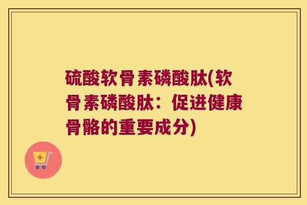 硫酸软骨素磷酸肽(软骨素磷酸肽:促进健康骨骼的重要成分)