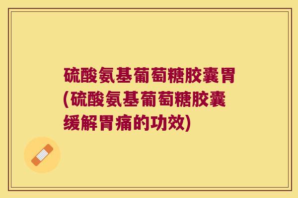 硫酸氨基葡萄糖胶囊胃(硫酸氨基葡萄糖胶囊缓解胃痛的功效)