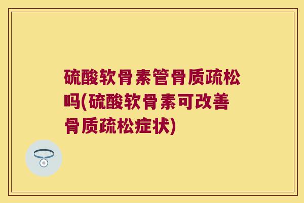 硫酸软骨素管骨质疏松吗(硫酸软骨素可改善骨质疏松症状)