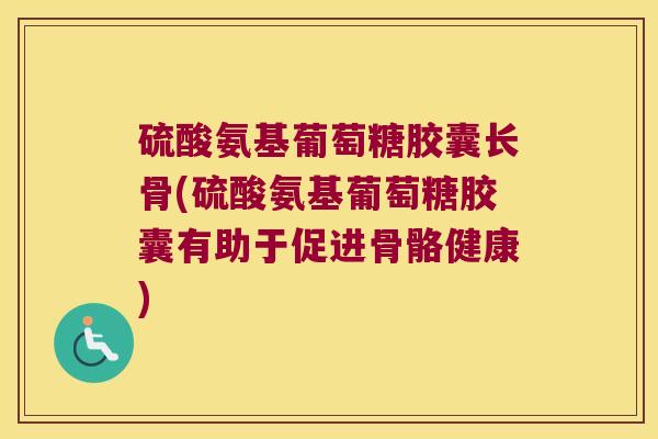 硫酸氨基葡萄糖胶囊长骨(硫酸氨基葡萄糖胶囊有助于促进骨骼健康)