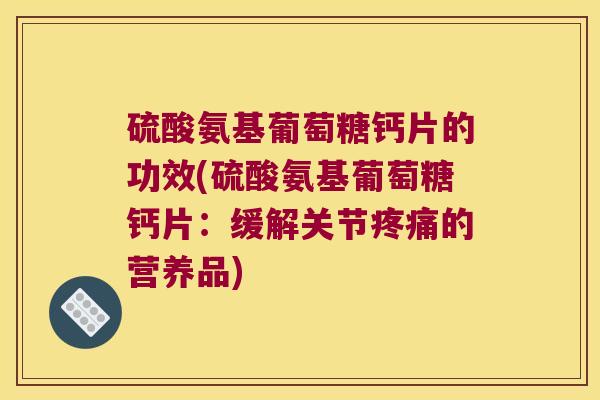 硫酸氨基葡萄糖钙片的功效(硫酸氨基葡萄糖钙片:缓解关节疼痛的营养品)