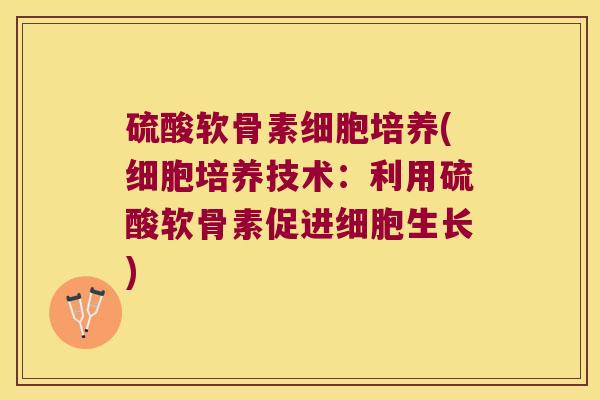 硫酸软骨素细胞培养(细胞培养技术:利用硫酸软骨素促进细胞生长)