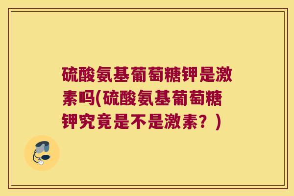 硫酸氨基葡萄糖钾是激素吗(硫酸氨基葡萄糖钾究竟是不是激素?)