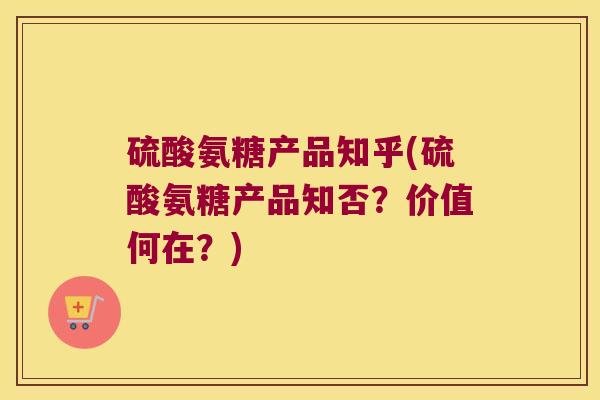 硫酸氨糖产品知乎(硫酸氨糖产品知否?价值何在?)