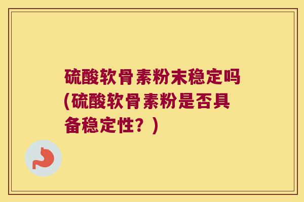 硫酸软骨素粉末稳定吗(硫酸软骨素粉是否具备稳定性?) 硫酸软骨素粉末稳定吗(硫酸软骨素粉是否具备稳定性?)