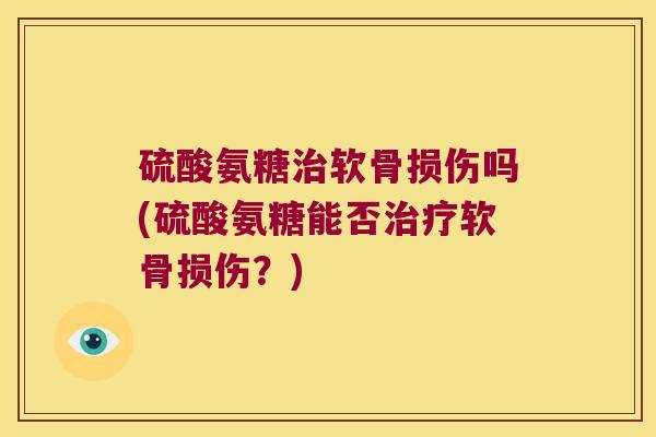 硫酸氨糖治软骨损伤吗(硫酸氨糖能否治疗软骨损伤？)