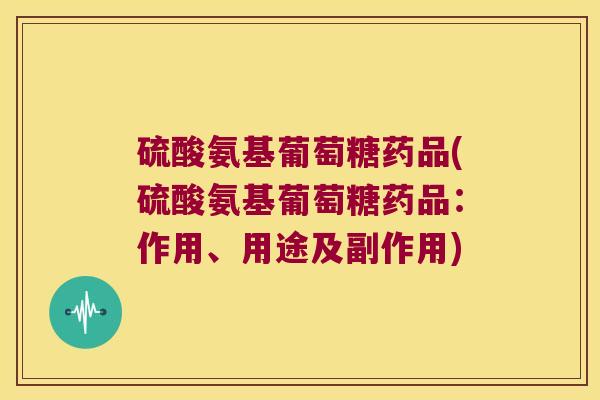 硫酸氨基葡萄糖药品(硫酸氨基葡萄糖药品:作用、用途及副作用)