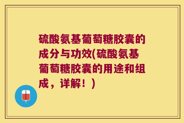 硫酸氨基葡萄糖胶囊的成分与功效(硫酸氨基葡萄糖胶囊的用途和组成,详解!)