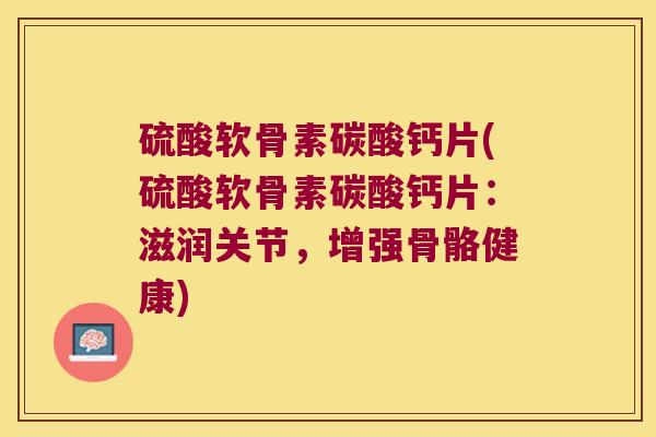 硫酸软骨素碳酸钙片(硫酸软骨素碳酸钙片:滋润关节,增强骨骼健康)