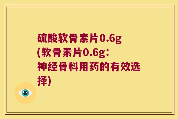 硫酸软骨素片0.6g(软骨素片0.6g:神经骨科用药的有效选择)