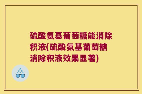 硫酸氨基葡萄糖能消除积液(硫酸氨基葡萄糖消除积液效果显著)