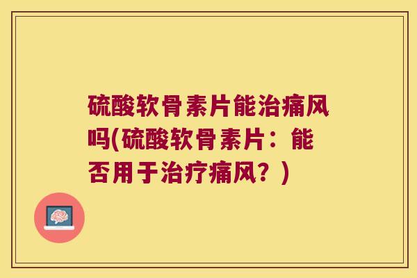 硫酸软骨素片能治痛风吗(硫酸软骨素片:能否用于治疗痛风?)