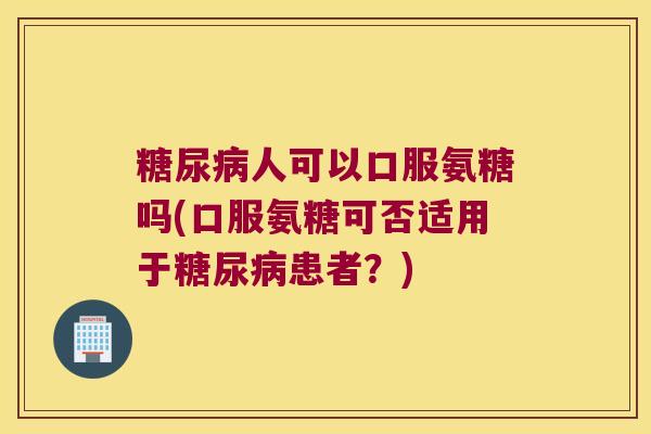 糖尿病人可以口服氨糖吗(口服氨糖可否适用于糖尿病患者?)