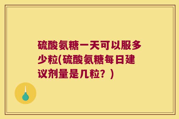 硫酸氨糖一天可以服多少粒(硫酸氨糖每日建议剂量是几粒?)