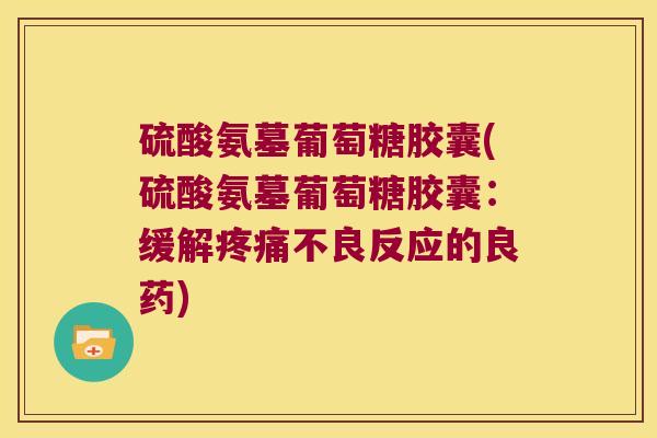 硫酸氨墓葡萄糖胶囊(硫酸氨墓葡萄糖胶囊:缓解疼痛不良反应的良药)