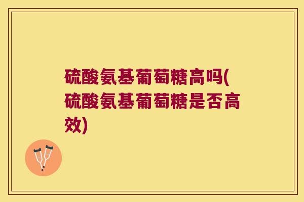 硫酸氨基葡萄糖高吗(硫酸氨基葡萄糖是否高效)