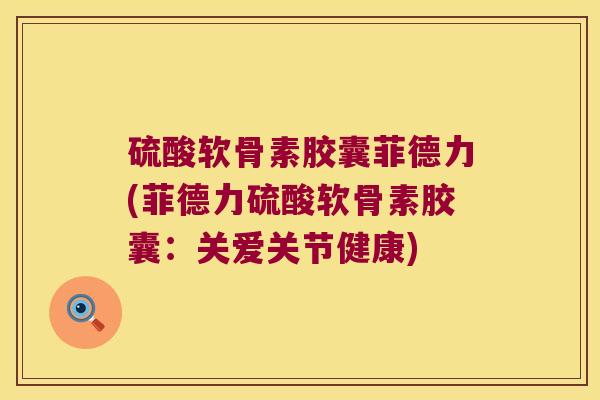 硫酸软骨素胶囊菲德力(菲德力硫酸软骨素胶囊:关爱关节健康)