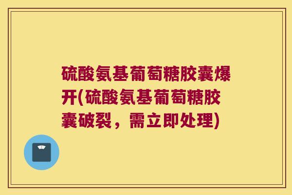 硫酸氨基葡萄糖胶囊爆开(硫酸氨基葡萄糖胶囊破裂,需立即处理)