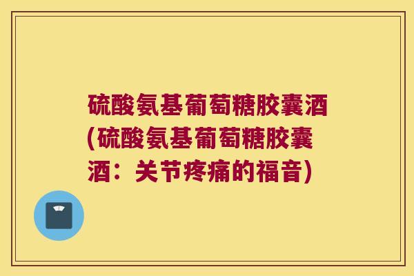 硫酸氨基葡萄糖胶囊酒(硫酸氨基葡萄糖胶囊酒:关节疼痛的福音)
