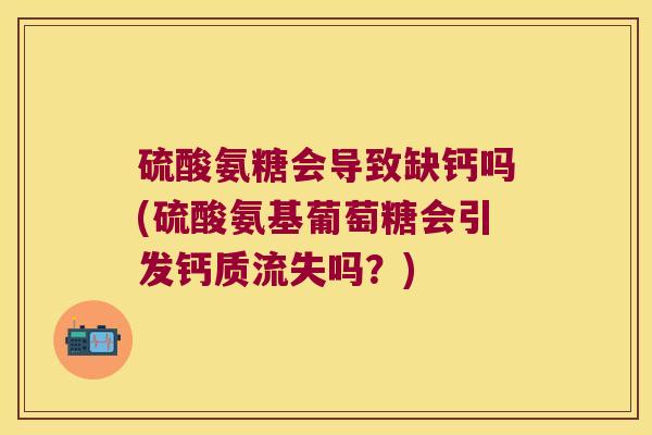 硫酸氨糖会导致缺钙吗(硫酸氨基葡萄糖会引发钙质流失吗?)