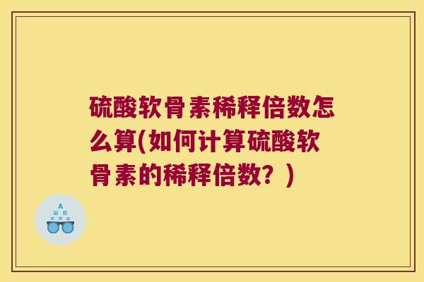 硫酸软骨素稀释倍数怎么算(如何计算硫酸软骨素的稀释倍数?)