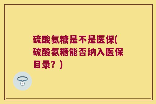 硫酸氨糖是不是医保(硫酸氨糖能否纳入医保目录?)