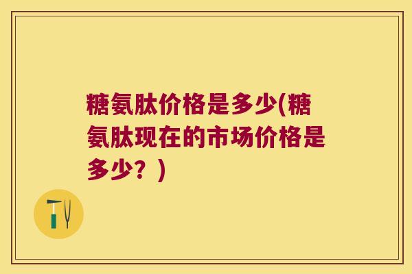 糖氨肽价格是多少(糖氨肽现在的市场价格是多少?)