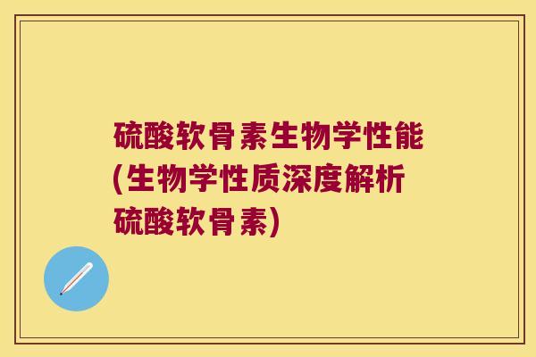 硫酸软骨素生物学性能(生物学性质深度解析硫酸软骨素)