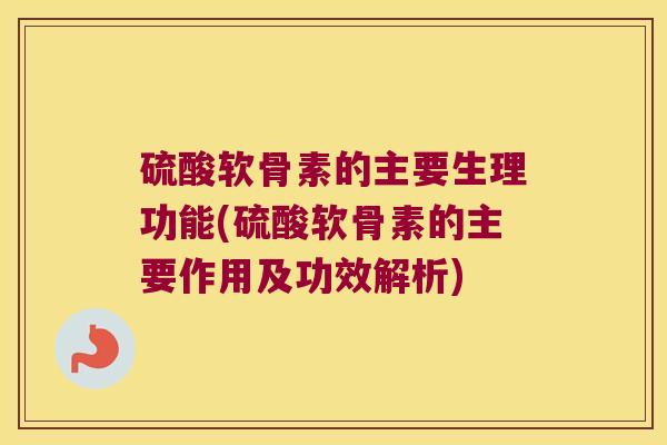 硫酸软骨素的主要生理功能(硫酸软骨素的主要作用及功效解析)