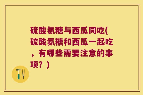 硫酸氨糖与西瓜同吃(硫酸氨糖和西瓜一起吃,有哪些需要注意的事项?)