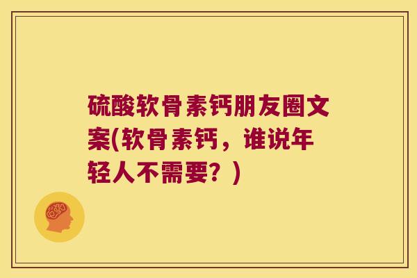 硫酸软骨素钙朋友圈文案(软骨素钙,谁说年轻人不需要?)
