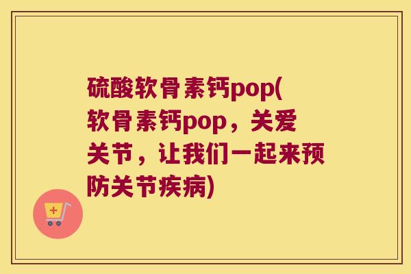 硫酸软骨素钙pop(软骨素钙pop,关爱关节,让我们一起来预防关节疾病)