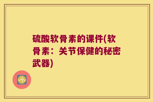 硫酸软骨素的课件(软骨素:关节保健的秘密武器)