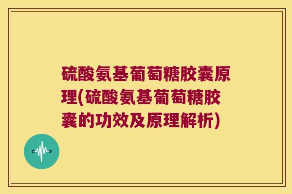 硫酸氨基葡萄糖胶囊原理(硫酸氨基葡萄糖胶囊的功效及原理解析)