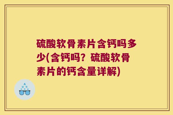 硫酸软骨素片含钙吗多少(含钙吗?硫酸软骨素片的钙含量详解)