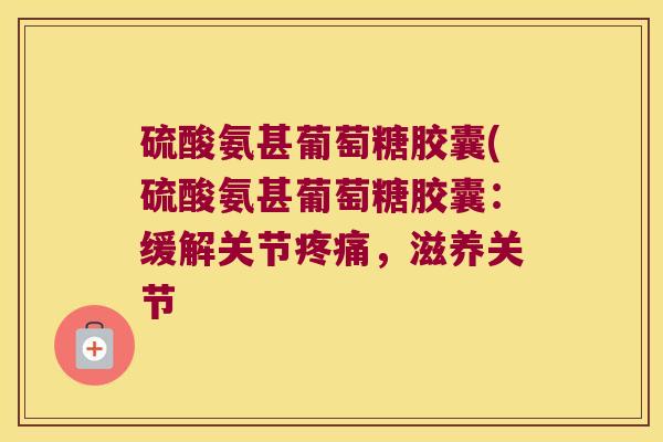 硫酸氨甚葡萄糖胶囊(硫酸氨甚葡萄糖胶囊:缓解关节疼痛,滋养关节
