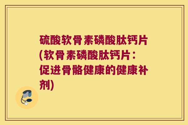 硫酸软骨素磷酸肽钙片(软骨素磷酸肽钙片:促进骨骼健康的健康补剂)