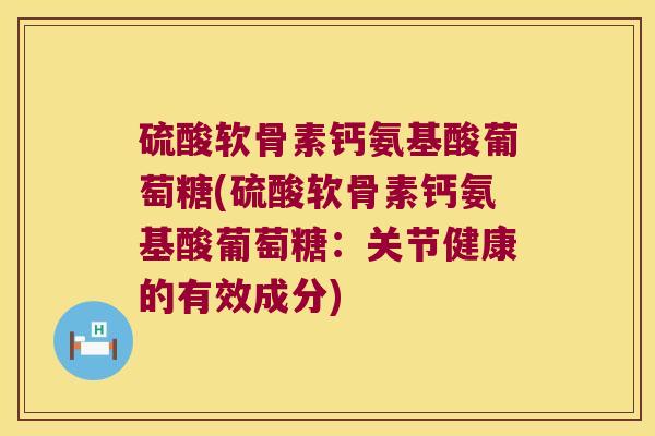 硫酸软骨素钙氨基酸葡萄糖(硫酸软骨素钙氨基酸葡萄糖:关节健康的有效成分)