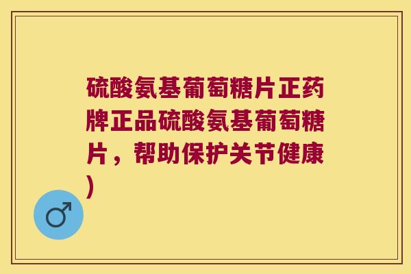 硫酸氨基葡萄糖片正药牌正品硫酸氨基葡萄糖片,帮助保护关节健康)
