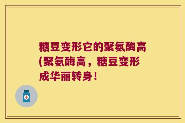 糖豆变形它的聚氨酶高(聚氨酶高,糖豆变形成华丽转身! 糖豆变形它的聚氨酶高(聚氨酶高,糖豆变形成华丽转身!