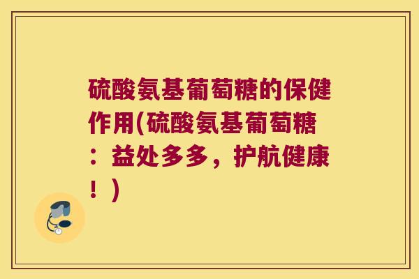 硫酸氨基葡萄糖的保健作用(硫酸氨基葡萄糖:益处多多,护航健康!)