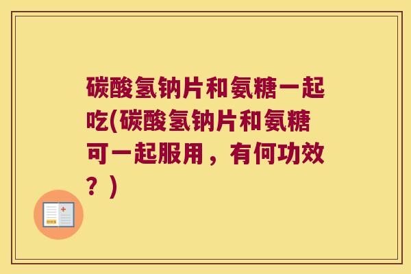 碳酸氢钠片和氨糖一起吃(碳酸氢钠片和氨糖可一起服用,有何功效?)
