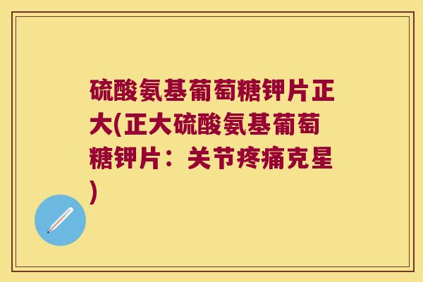 硫酸氨基葡萄糖钾片正大(正大硫酸氨基葡萄糖钾片:关节疼痛克星)